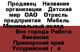 Продавец › Название организации ­ Детский мир, ОАО › Отрасль предприятия ­ Мебель › Минимальный оклад ­ 27 000 - Все города Работа » Вакансии   . Приморский край,Уссурийский г. о. 